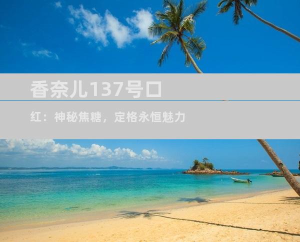 香奈儿137号口红：神秘焦糖，定格永恒魅力