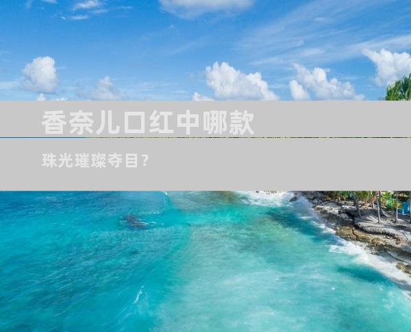 香奈儿口红中哪款珠光璀璨夺目？