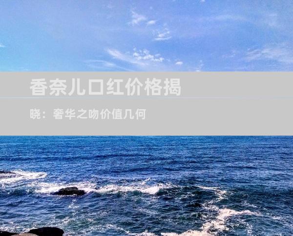香奈儿口红价格揭晓：奢华之吻价值几何