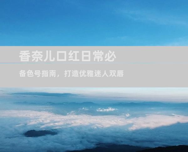 香奈儿口红日常必备色号指南，打造优雅迷人双唇