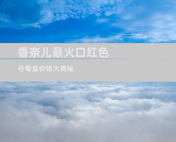 香奈儿最火口红色号每盒价格大揭秘