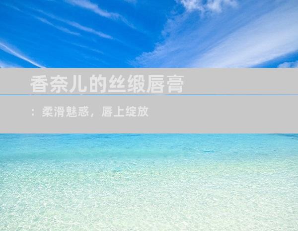 香奈儿的丝缎唇膏：柔滑魅惑，唇上绽放