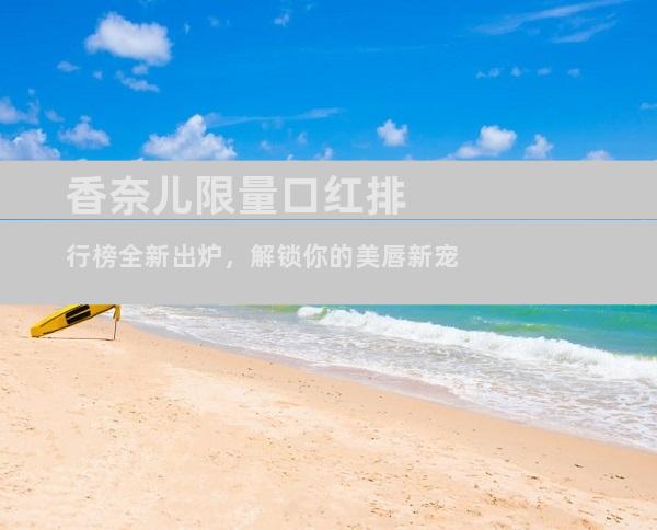 香奈儿限量口红排行榜全新出炉，解锁你的美唇新宠