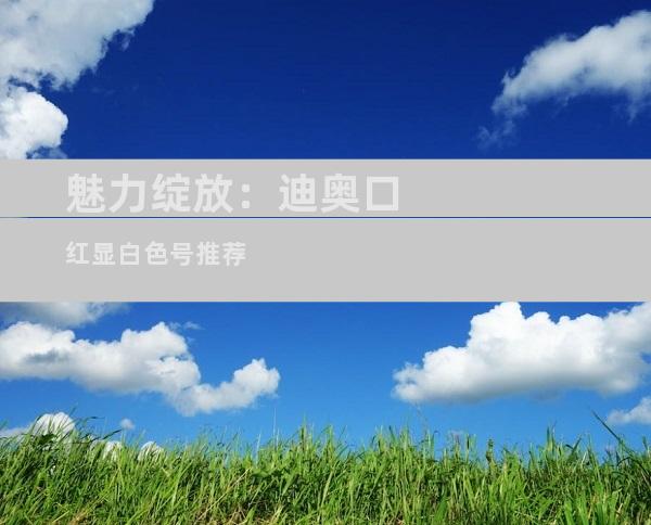魅力绽放：迪奥口红显白色号推荐