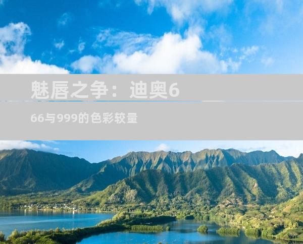 魅唇之争：迪奥666与999的色彩较量