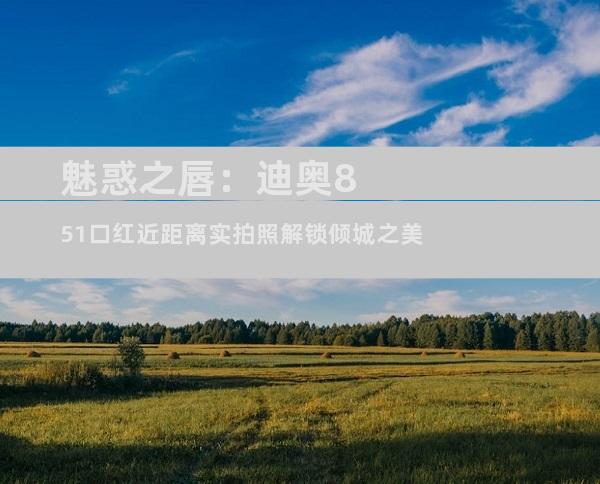 魅惑之唇：迪奥851口红近距离实拍照解锁倾城之美