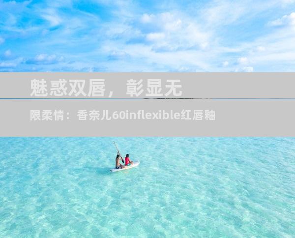 魅惑双唇，彰显无限柔情：香奈儿60inflexible红唇釉