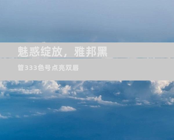 魅惑绽放，雅邦黑管333色号点亮双唇