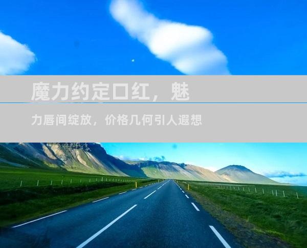 魔力约定口红，魅力唇间绽放，价格几何引人遐想