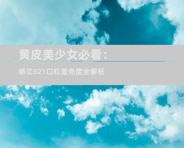 黄皮美少女必看：娇兰521口红显色度全解析