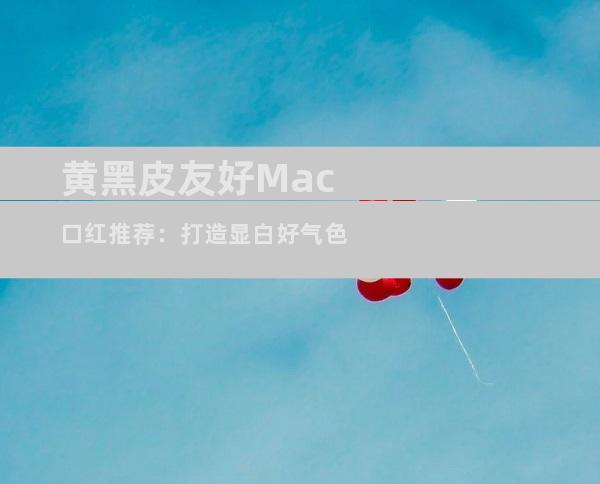 黄黑皮友好Mac口红推荐：打造显白好气色